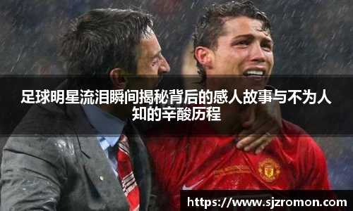 足球明星流泪瞬间揭秘背后的感人故事与不为人知的辛酸历程
