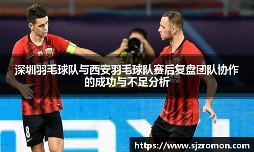 深圳羽毛球队与西安羽毛球队赛后复盘团队协作的成功与不足分析