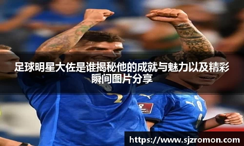 足球明星大佐是谁揭秘他的成就与魅力以及精彩瞬间图片分享