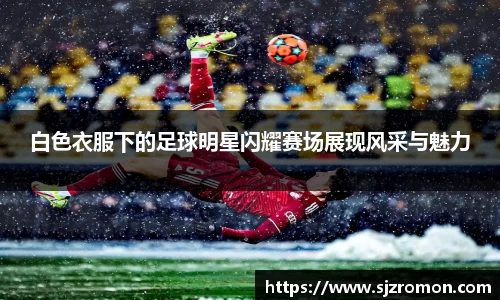 白色衣服下的足球明星闪耀赛场展现风采与魅力