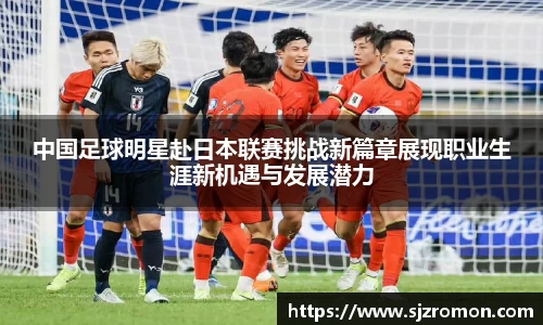 中国足球明星赴日本联赛挑战新篇章展现职业生涯新机遇与发展潜力